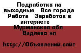 Подработка на выходные - Все города Работа » Заработок в интернете   . Мурманская обл.,Видяево нп